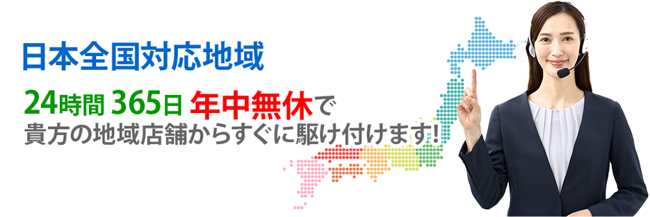 日本全国対応地域　24時間365日年中無休で貴方の地域店舗からすぐに駆けつけます。