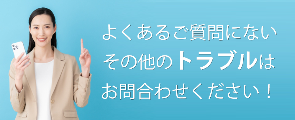 よくあるご質問にないその他のトラブルはお問合せください。