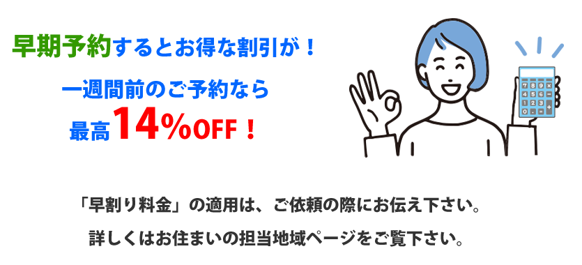 早期予約するとお得な割引が！
一週間前のご予約なら
最高14％OFF！「早割り料金」の適用は、ご依頼の際にお伝え下さい。
詳しくはお住まいの担当地域ページをご覧下さい。